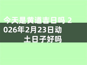 今天是黄道吉日吗 2026年2月23日动土日子好吗