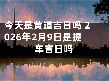 今天是黄道吉日吗 2026年2月9日是提车吉日吗