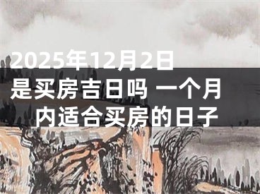 2025年12月2日是买房吉日吗 一个月内适合买房的日子