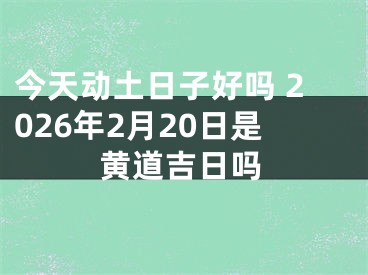今天动土日子好吗 2026年2月20日是黄道吉日吗