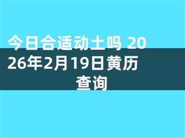 今日合适动土吗 2026年2月19日黄历查询