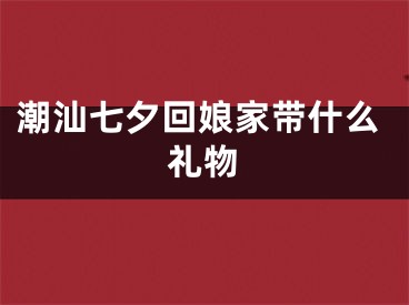 潮汕七夕回娘家带什么礼物