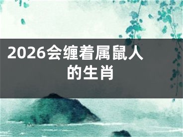 2026会缠着属鼠人的生肖