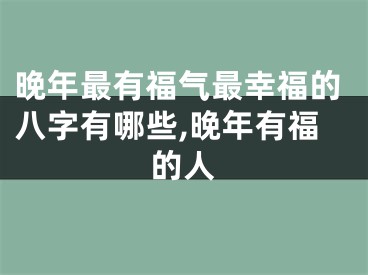 晚年最有福气最幸福的八字有哪些,晚年有福的人