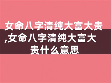 女命八字清纯大富大贵,女命八字清纯大富大贵什么意思
