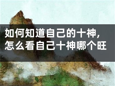 如何知道自己的十神,怎么看自己十神哪个旺