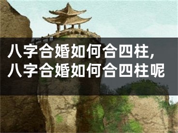 八字合婚如何合四柱,八字合婚如何合四柱呢