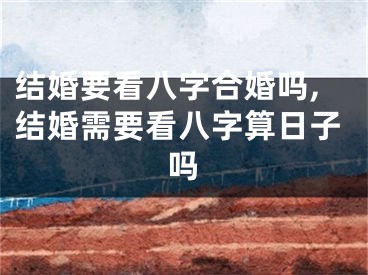 结婚要看八字合婚吗,结婚需要看八字算日子吗