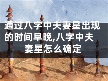 通过八字中夫妻星出现的时间早晚,八字中夫妻星怎么确定