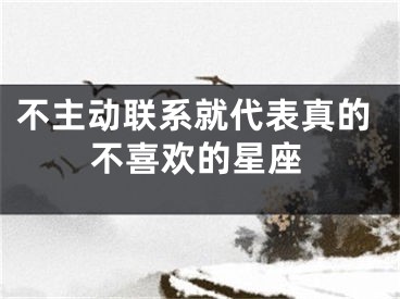 不主动联系就代表真的不喜欢的星座