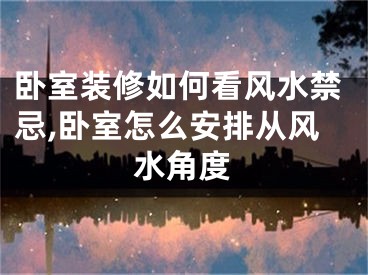 卧室装修如何看风水禁忌,卧室怎么安排从风水角度