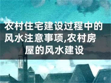 农村住宅建设过程中的风水注意事项,农村房屋的风水建设