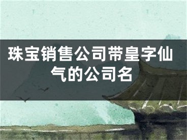珠宝销售公司带皇字仙气的公司名