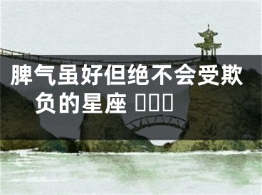 脾气虽好但绝不会受欺负的星座 ​​​