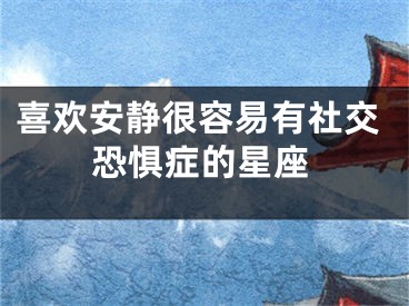 喜欢安静很容易有社交恐惧症的星座