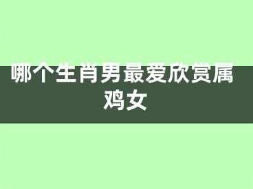 哪个生肖男最爱欣赏属鸡女