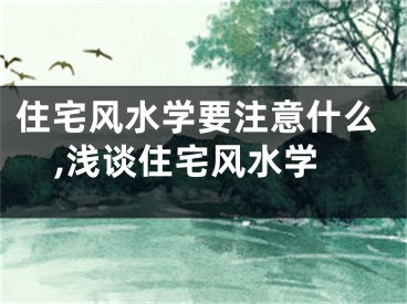 住宅风水学要注意什么,浅谈住宅风水学