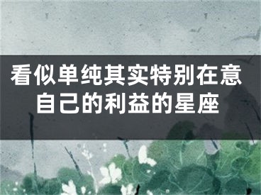 看似单纯其实特别在意自己的利益的星座