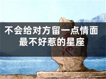 不会给对方留一点情面最不好惹的星座