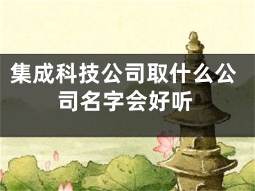 集成科技公司取什么公司名字会好听