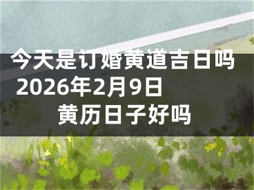 今天是订婚黄道吉日吗 2026年2月9日黄历日子好吗