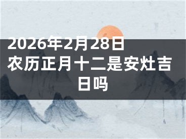 2026年2月28日农历正月十二是安灶吉日吗