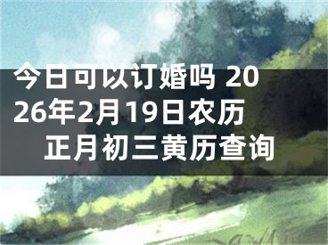 今日可以订婚吗 2026年2月19日农历正月初三黄历查询
