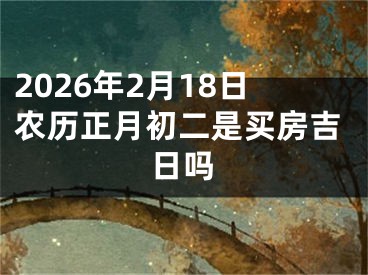 2026年2月18日农历正月初二是买房吉日吗