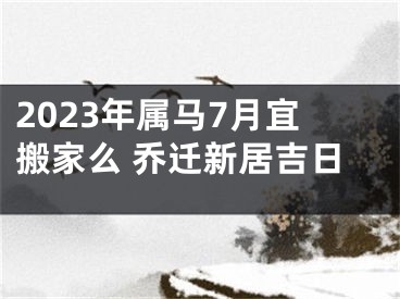 2023年属马7月宜搬家么 乔迁新居吉日