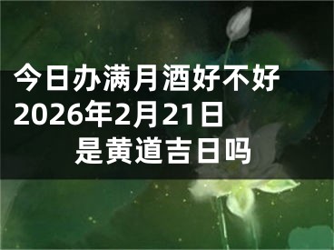 今日办满月酒好不好 2026年2月21日是黄道吉日吗