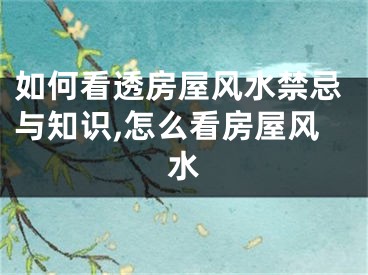 如何看透房屋风水禁忌与知识,怎么看房屋风水