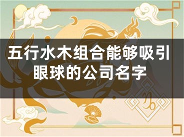 五行水木组合能够吸引眼球的公司名字