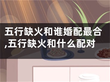 五行缺火和谁婚配最合,五行缺火和什么配对