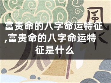 富贵命的八字命运特征,富贵命的八字命运特征是什么