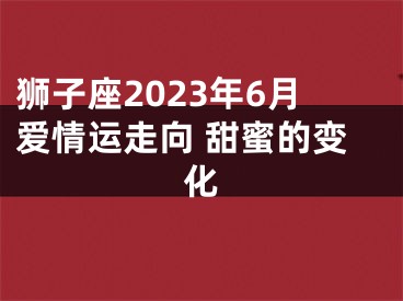 狮子座2023年6月爱情运走向 甜蜜的变化