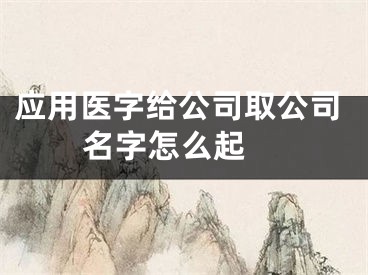 应用医字给公司取公司名字怎么起 