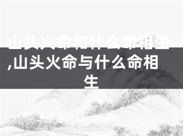 山头火命和什么命相生,山头火命与什么命相生