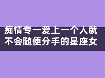 痴情专一爱上一个人就不会随便分手的星座女