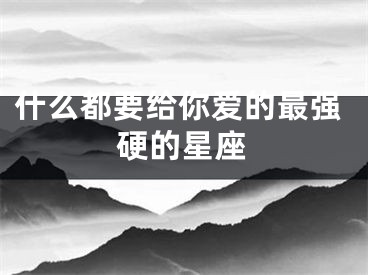 什么都要给你爱的最强硬的星座