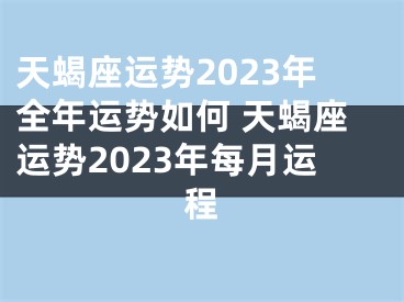天蝎座运势2023年全年运势如何 天蝎座运势2023年每月运程