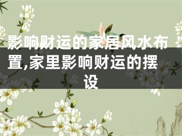 影响财运的家居风水布置,家里影响财运的摆设
