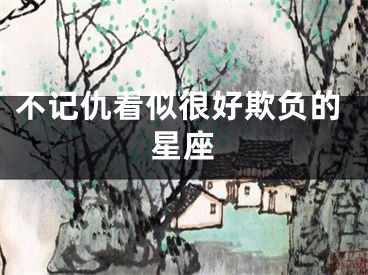 不记仇看似很好欺负的星座