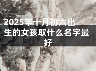 2025年十月初六出生的女孩取什么名字最好