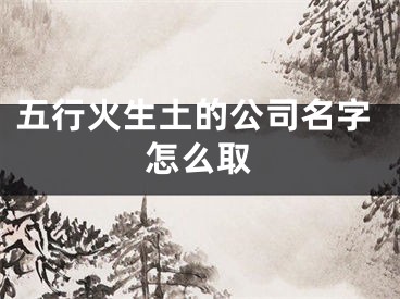 五行火生土的公司名字怎么取