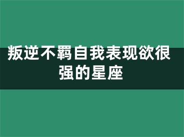 叛逆不羁自我表现欲很强的星座