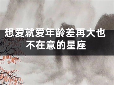 想爱就爱年龄差再大也不在意的星座