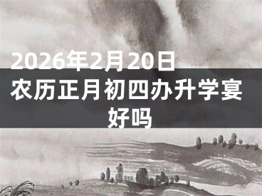 2026年2月20日农历正月初四办升学宴好吗