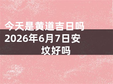 今天是黄道吉日吗  2026年6月7日安坟好吗