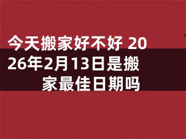 今天搬家好不好 2026年2月13日是搬家最佳日期吗