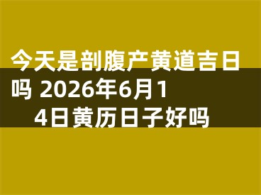 今天是剖腹产黄道吉日吗 2026年6月14日黄历日子好吗